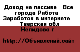 Доход на пассиве - Все города Работа » Заработок в интернете   . Тверская обл.,Нелидово г.